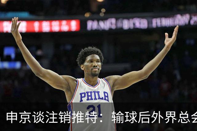申京谈注销推特：输球后外界总会找人背锅 网络环境太可怕了
