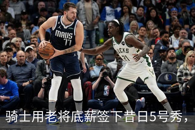 骑士用老将底薪签下昔日5号秀，这是他们今夏的第一笔引援？